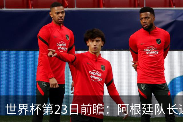 世界杯第23日前瞻：阿根廷队长迎历史之夜 卫冕冠军PK大黑马