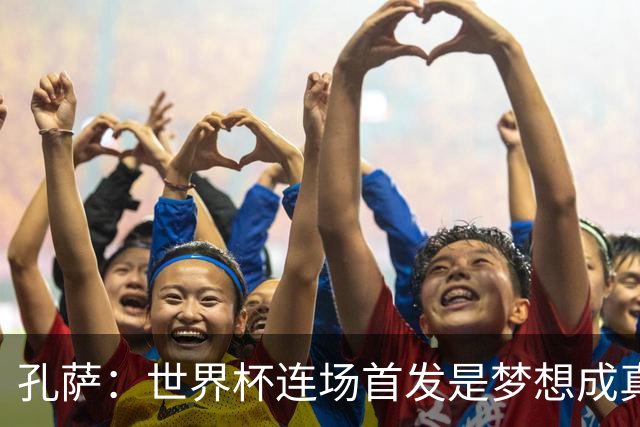 孔萨：世界杯连场首发是梦想成真，今天我们可以总结出许多积极面