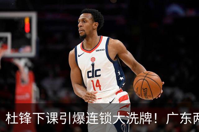 杜锋下课引爆连锁大洗牌！广东两人稳留队，五人恐将无缘续约