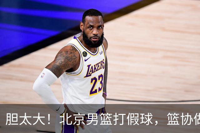胆太大！北京男篮打假球，篮协做出处罚，这可是中国男篮人才摇篮