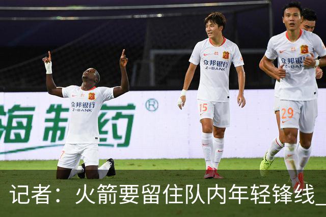 记者：火箭要留住队内年轻锋线 他们的成长幅度会决定下赛季走向