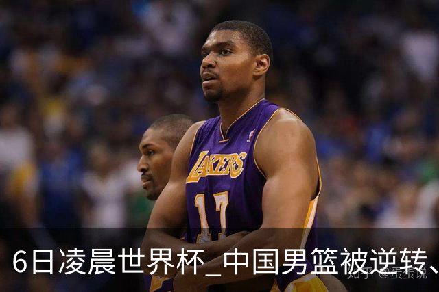6日凌晨世界杯 中国男篮被逆转、第10名收官 31-45差距大 日本队惨败